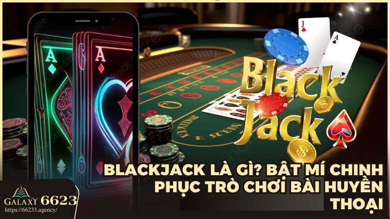 Blackjack là gì? Bật mí chinh phục trò chơi bài huyền thoại